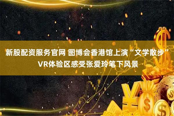 新股配资服务官网 图博会香港馆上演“文学散步” VR体验区感受张爱玲笔下风景